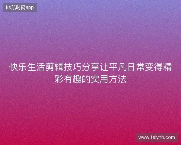 快乐生活剪辑技巧分享让平凡日常变得精彩有趣的实用方法 快乐生活剪辑技巧分享让平凡日常变得精彩有趣的实用方法
