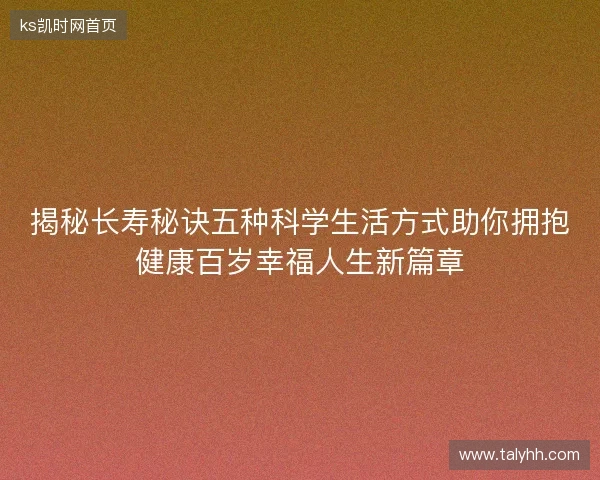 揭秘长寿秘诀五种科学生活方式助你拥抱健康百岁幸福人生新篇章 揭秘长寿秘诀五种科学生活方式助你拥抱健康百岁幸福人生新篇章