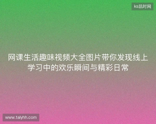 网课生活趣味视频大全图片带你发现线上学习中的欢乐瞬间与精彩日常